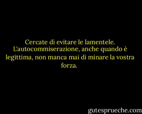 Cercate di evitare le lamentele. L'autocommiserazione, anche quando è legittima, non manca mai di minare la vostra forza.<br /> - Mariane Pearl