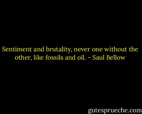 Sentiment and brutality, never one without the other, like fossils and oil. - Saul Bellow