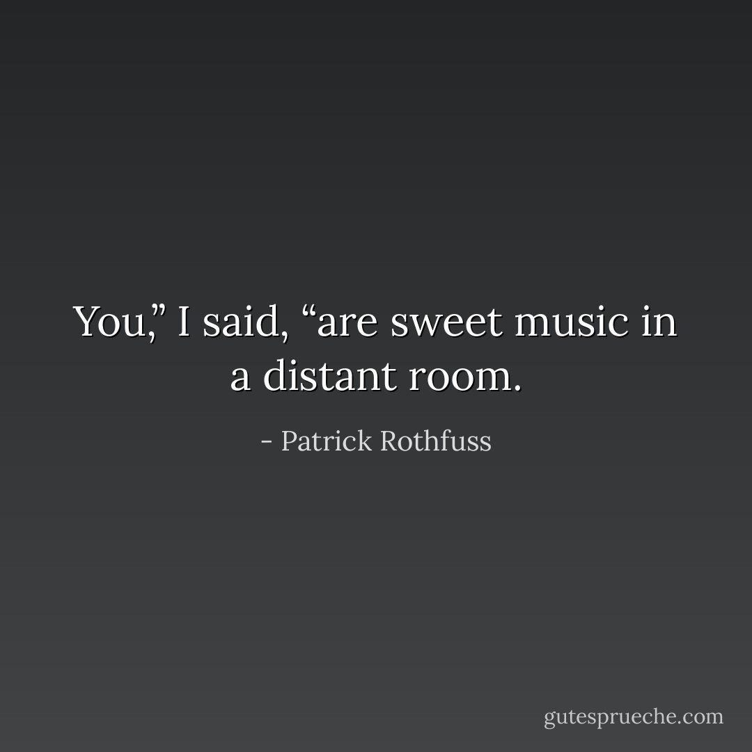 You,” I said, “are sweet music in a distant room. - Patrick Rothfuss
