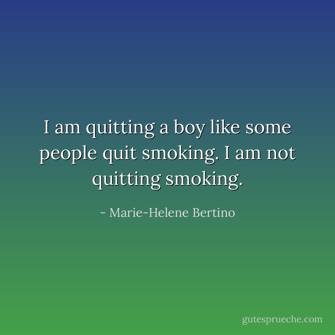 I am quitting a boy like some people quit smoking. I am not quitting smoking. - Marie-Helene Bertino