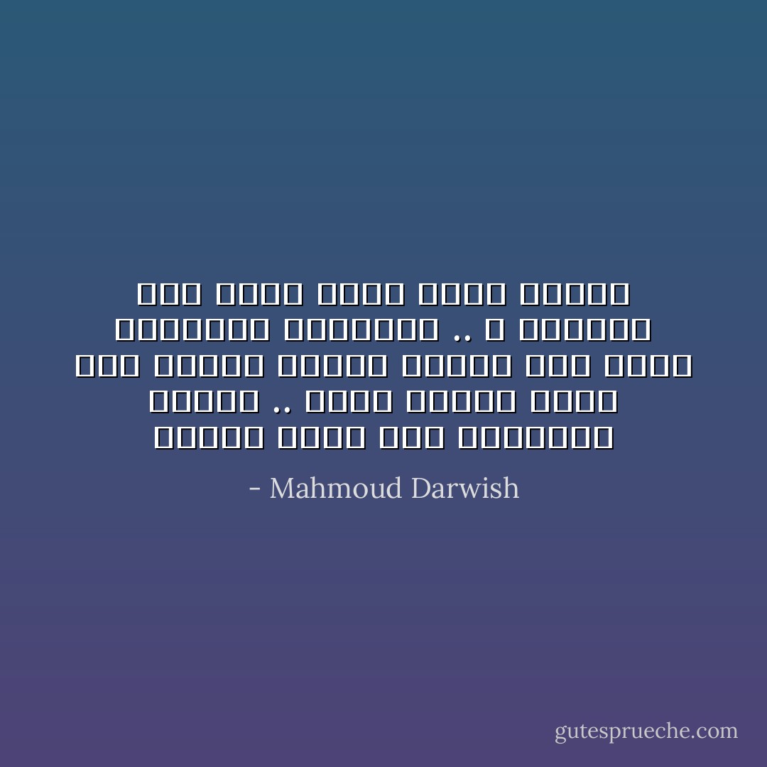 وطني، حبنا هلاك والأغاني مجرحة .. كلما جاءني نداك هجر القبر مطرحه وتلاقى على رباك بالجروح المفتحة .. لا تلمني، ففي ثراك أصبح الحب مذبحة - Mahmoud Darwish