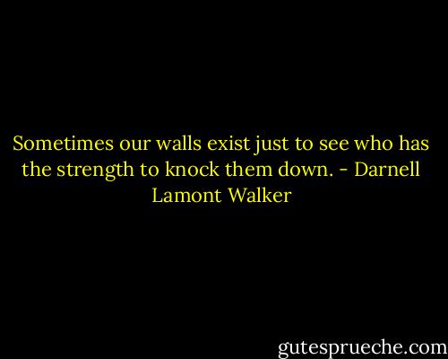 Sometimes our walls exist just to see who has the strength to knock<br />them down. - Darnell Lamont Walker