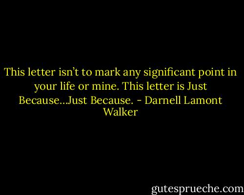 This letter isn’t to mark any significant point in your life or mine. This letter is Just Because…Just Because. - Darnell Lamont Walker