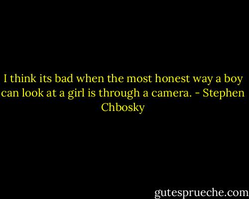 I think its bad when the most honest way a boy can look at a girl is through a camera. - Stephen Chbosky