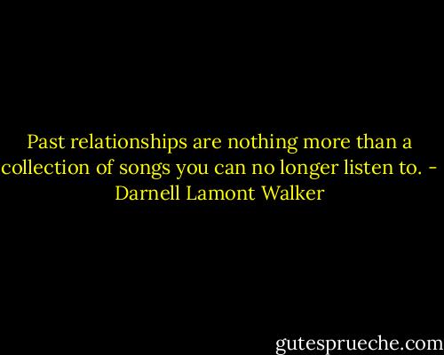 Past relationships are nothing more than a collection of songs you can no longer listen to. - Darnell Lamont Walker