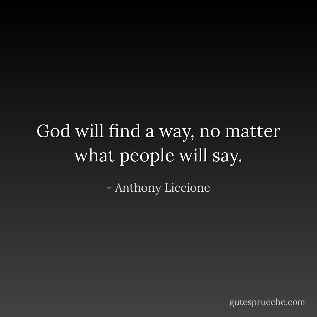 God will find a way, no matter what people will say. - Anthony Liccione