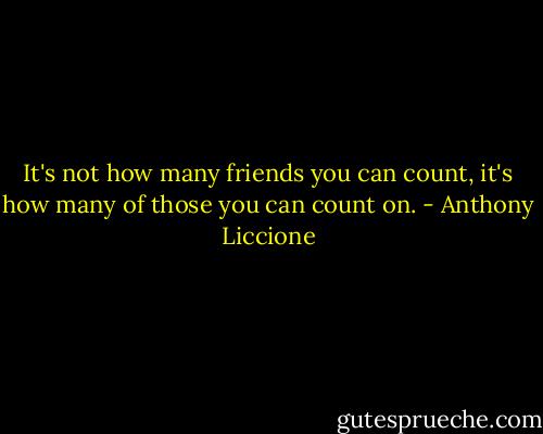 It's not how many friends you can count, it's how many of those you can count on. - Anthony Liccione