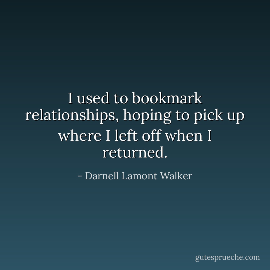 I used to bookmark relationships, hoping to pick up where I left off when I returned. - Darnell Lamont Walker