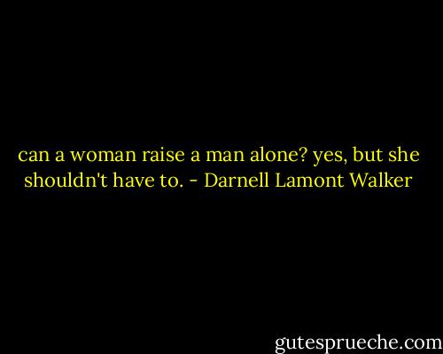 can a woman raise a man alone? yes, but she shouldn't have to. - Darnell Lamont Walker