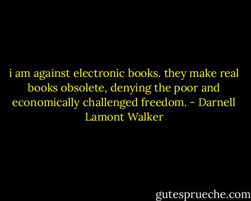 i am against electronic books. they make real books obsolete, denying the poor and economically challenged freedom. - Darnell Lamont Walker