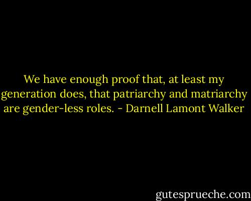 We have enough proof that, at least my generation does, that patriarchy and matriarchy are gender-less roles. - Darnell Lamont Walker