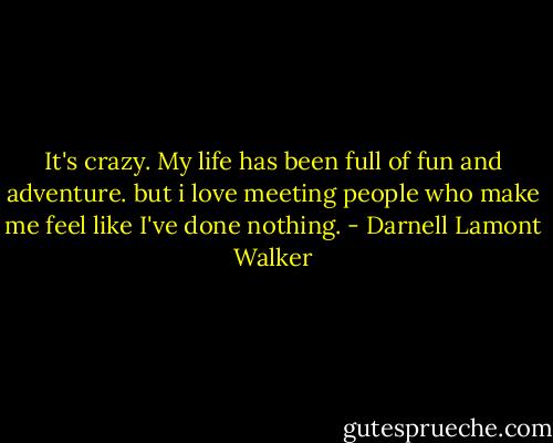 It's crazy. My life has been full of fun and adventure. but i love meeting people who make me feel like I've done nothing. - Darnell Lamont Walker