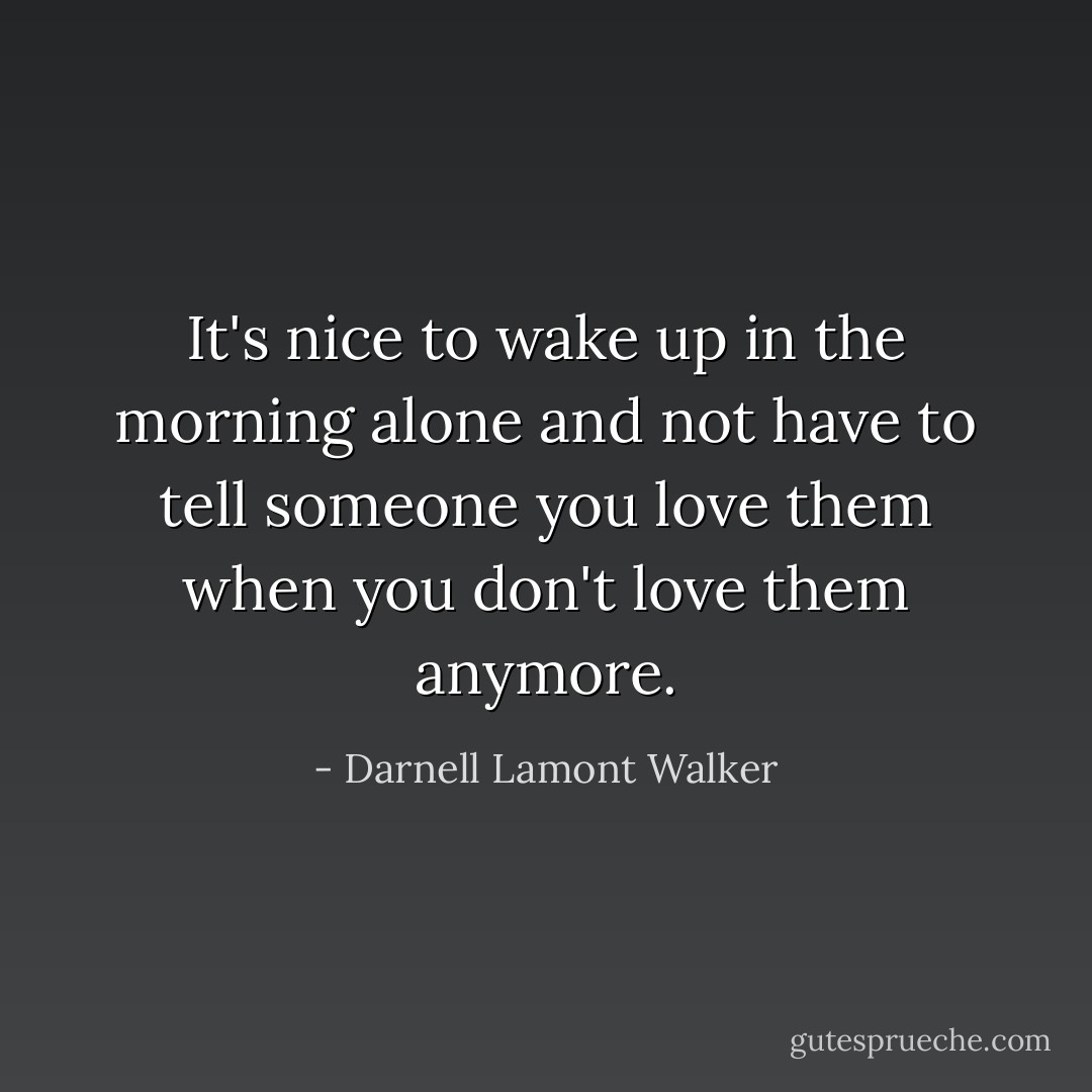 It's nice to wake up in the morning alone and not have to tell someone you love them when you don't love them anymore. - Darnell Lamont Walker