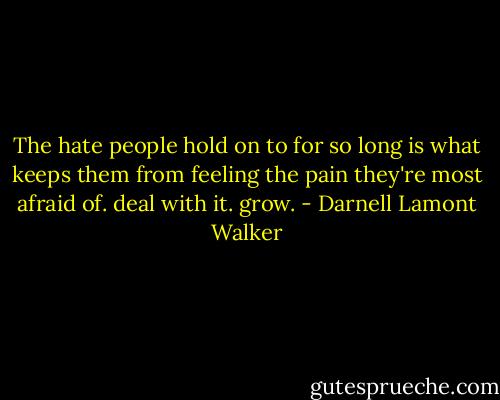 The hate people hold on to for so long is what keeps them from feeling the pain they're most afraid of. deal with it. grow. - Darnell Lamont Walker