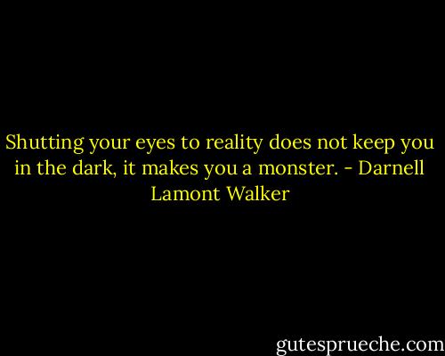 Shutting your eyes to reality does not keep you in the dark, it makes you a monster. - Darnell Lamont Walker