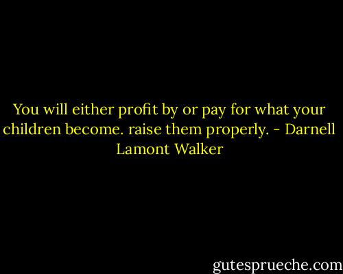 You will either profit by or pay for what your children become. raise them properly. - Darnell Lamont Walker
