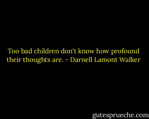 Too bad children don't know how profound their thoughts are. - Darnell Lamont Walker