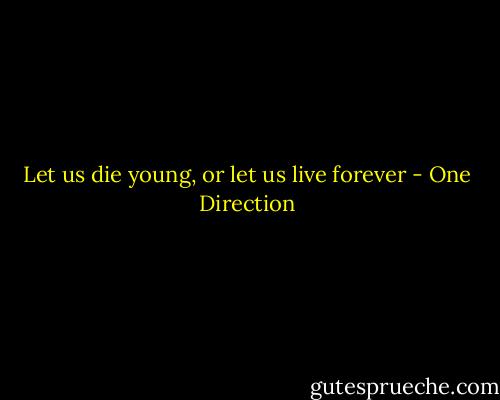 Let us die young, or let us live forever - One Direction
