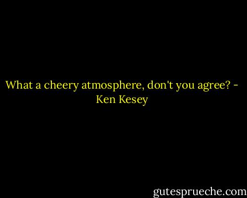 What a cheery atmosphere, don't you agree? - Ken Kesey