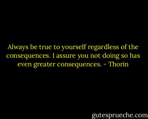 Always be true to yourself regardless of the consequences. I assure you not doing so has even greater consequences. - Thorin