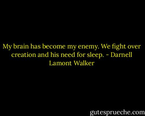 My brain has become my enemy. We fight over creation and his need for sleep. - Darnell Lamont Walker