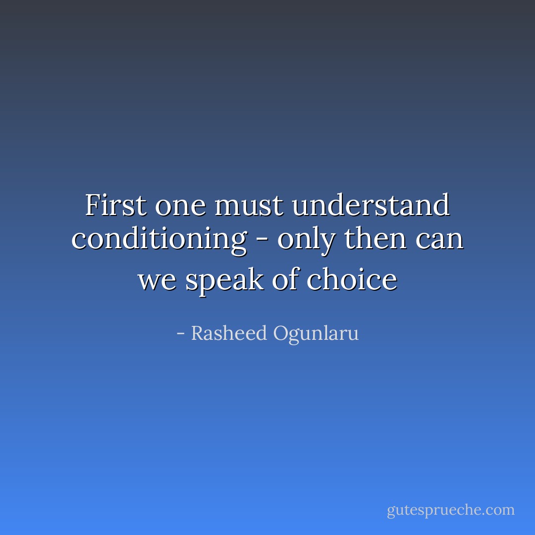 First one must understand conditioning - only then can we speak of choice - Rasheed Ogunlaru