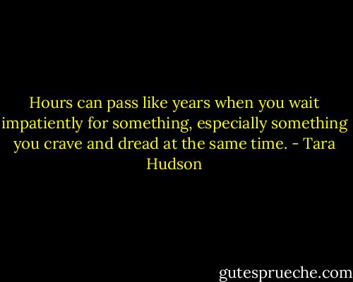 Hours can pass like years when you wait impatiently for something, especially something you crave and dread at the same time. - Tara Hudson