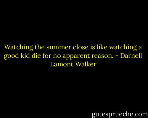 Watching the summer close is like watching a good kid die for no apparent reason. - Darnell Lamont Walker