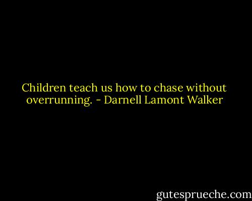 Children teach us how to chase without overrunning. - Darnell Lamont Walker