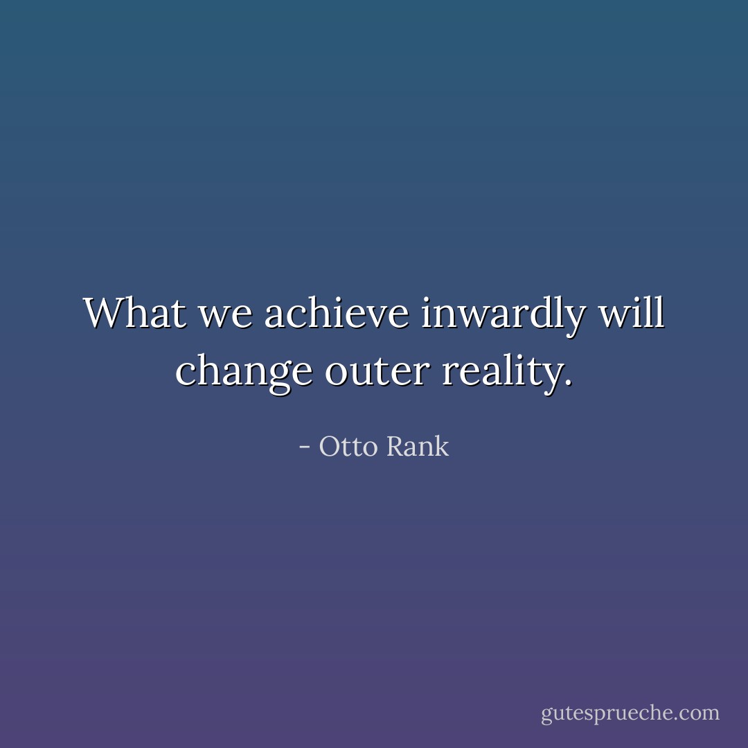 What we achieve inwardly will change outer reality. - Otto Rank