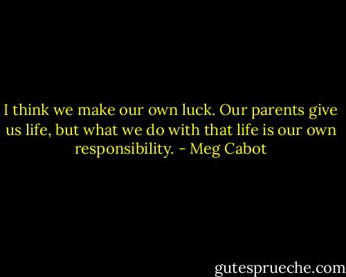 I think we make our own luck. Our parents give us life, but what we do with that life is our own responsibility. - Meg Cabot