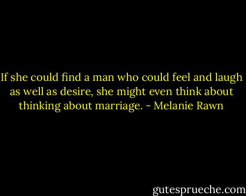 If she could find a man who could feel and laugh as well as desire, she might even think about thinking about marriage. - Melanie Rawn