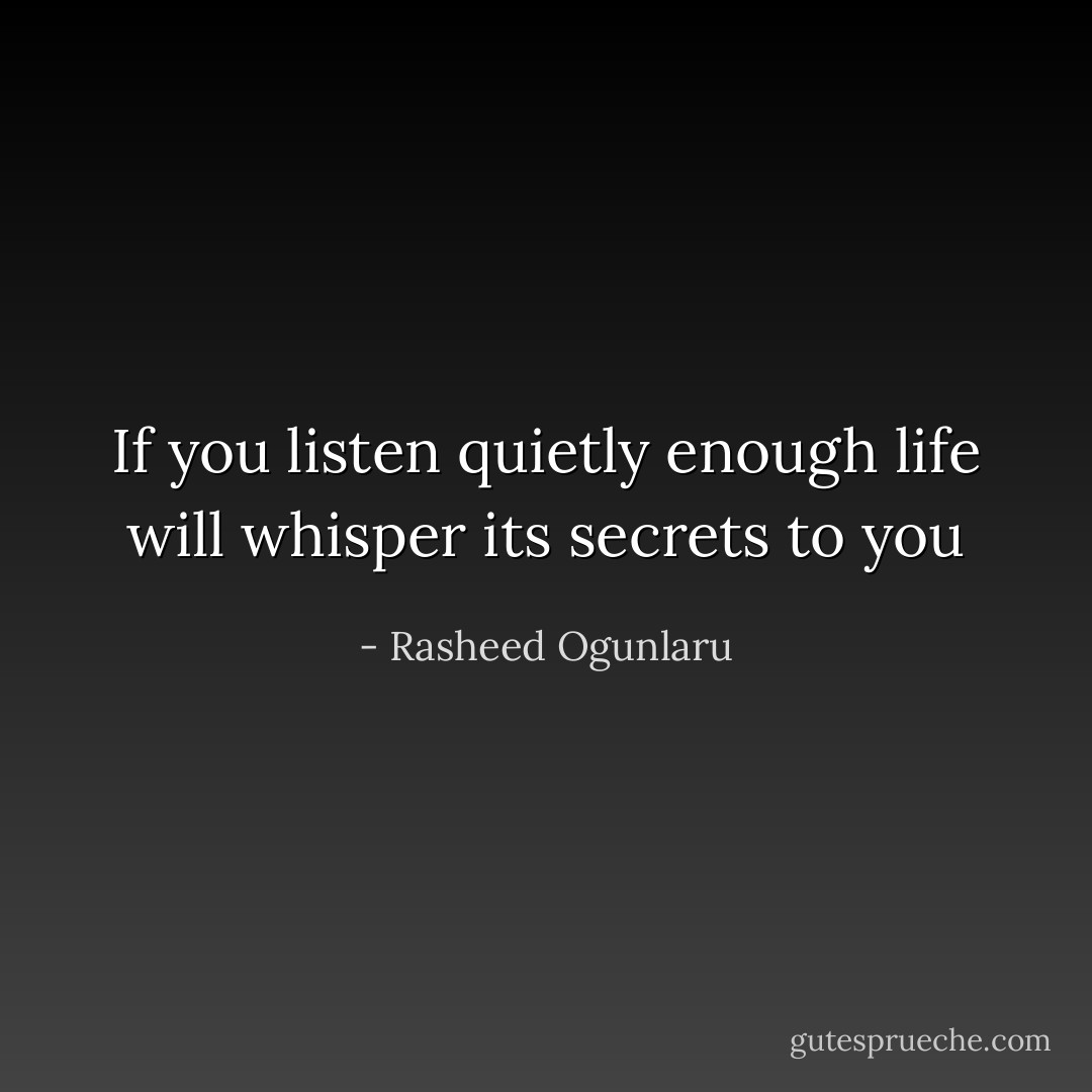 If you listen quietly enough life will whisper its secrets to you - Rasheed Ogunlaru