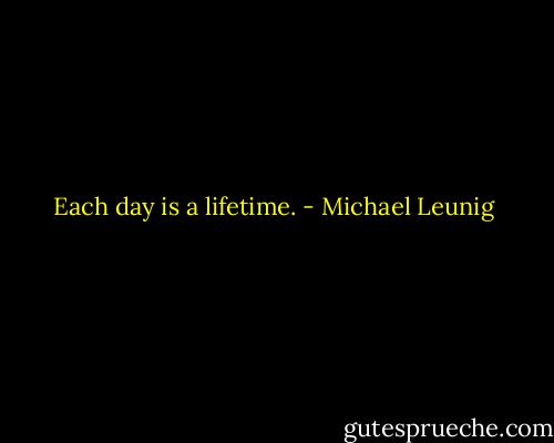 Each day is a lifetime. - Michael Leunig
