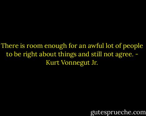 There is room enough for an awful lot of people to be right about things and still not agree. - Kurt Vonnegut Jr.