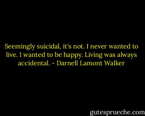 Seemingly suicidal, it's not. I never wanted to live. I wanted to be happy. Living was always accidental. - Darnell Lamont Walker