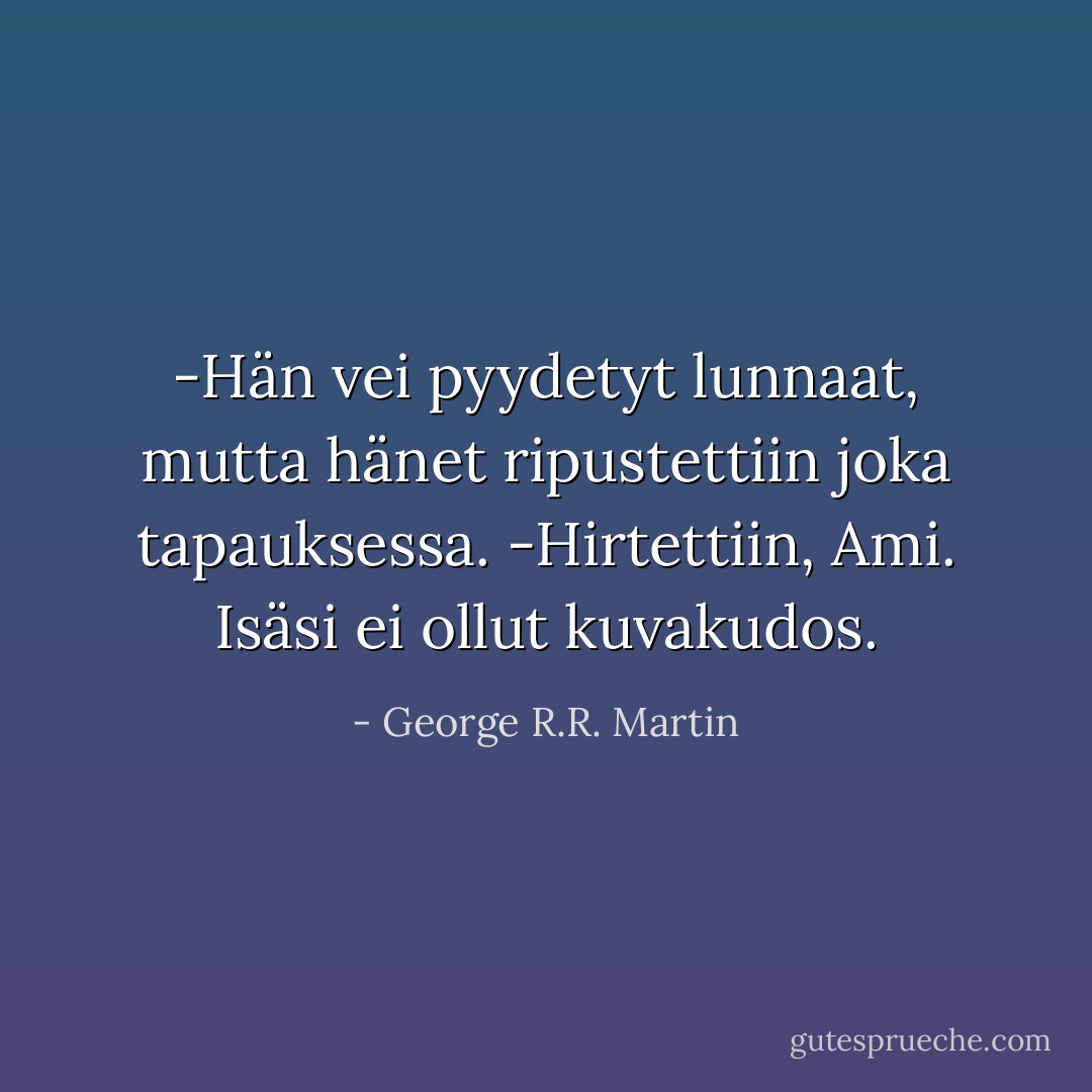-Hän vei pyydetyt lunnaat, mutta hänet ripustettiin joka tapauksessa.<br />-Hirtettiin, Ami. Isäsi ei ollut kuvakudos. - George R.R. Martin