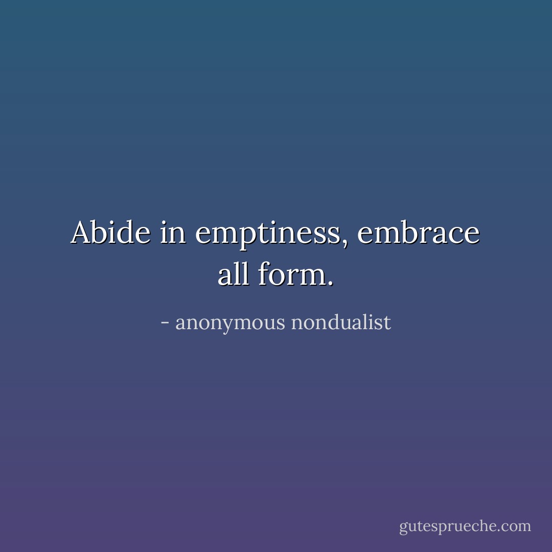 Abide in emptiness, embrace all form. - anonymous nondualist