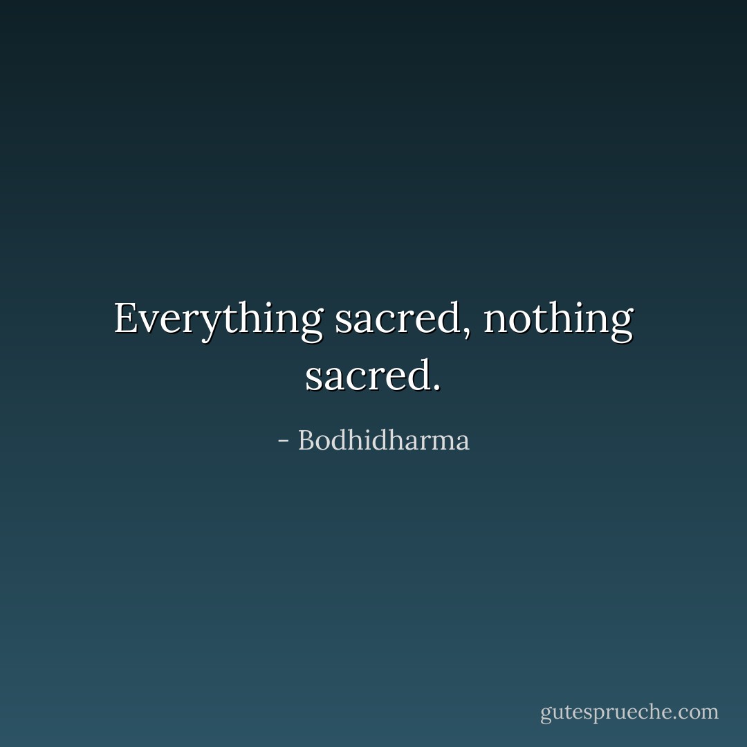 Everything sacred, nothing sacred. - Bodhidharma