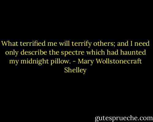 What terrified me will terrify others; and I need only describe the spectre which had haunted my midnight pillow. - Mary Wollstonecraft Shelley