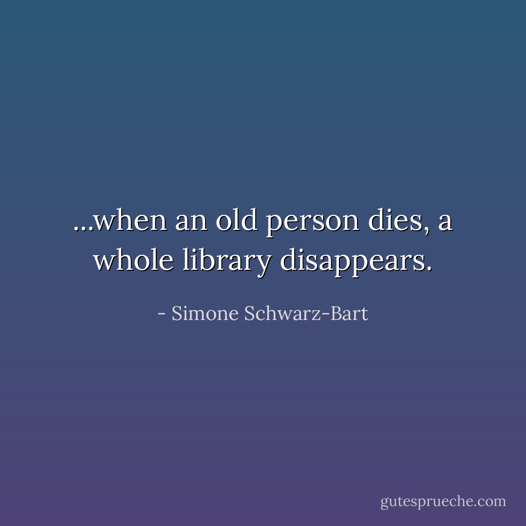 ...when an old person dies, a whole library disappears. - Simone Schwarz-Bart