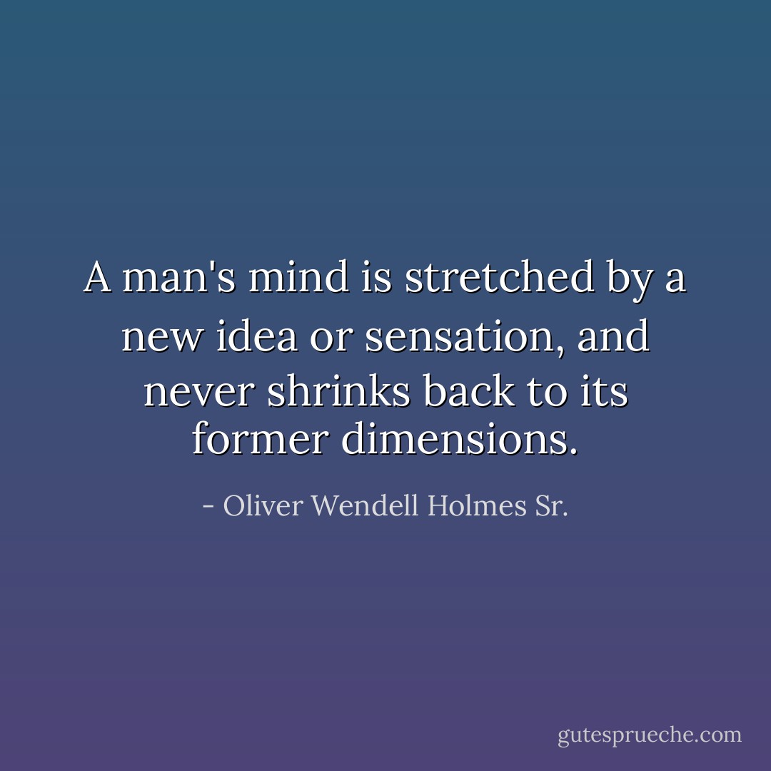 A man's mind is stretched by a new idea or sensation, and never shrinks back to its former dimensions. - Oliver Wendell Holmes Sr.