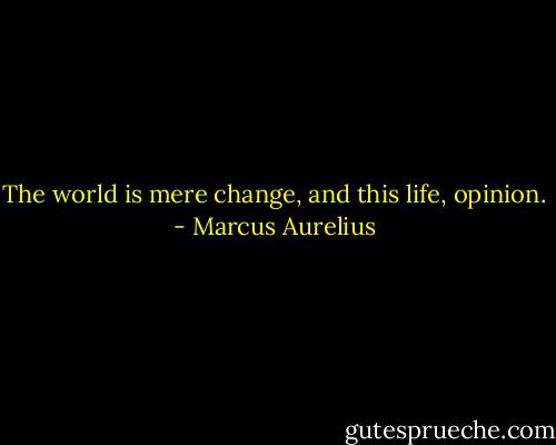 The world is mere change, and this life, opinion. - Marcus Aurelius
