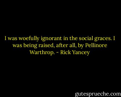 I was woefully ignorant in the social graces. I was being raised, after all, by Pellinore Warthrop. - Rick Yancey