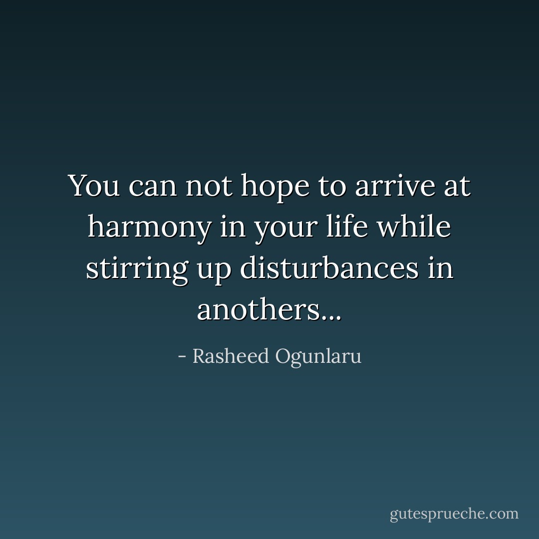 You can not hope to arrive at harmony in your life while stirring up disturbances in anothers... - Rasheed Ogunlaru