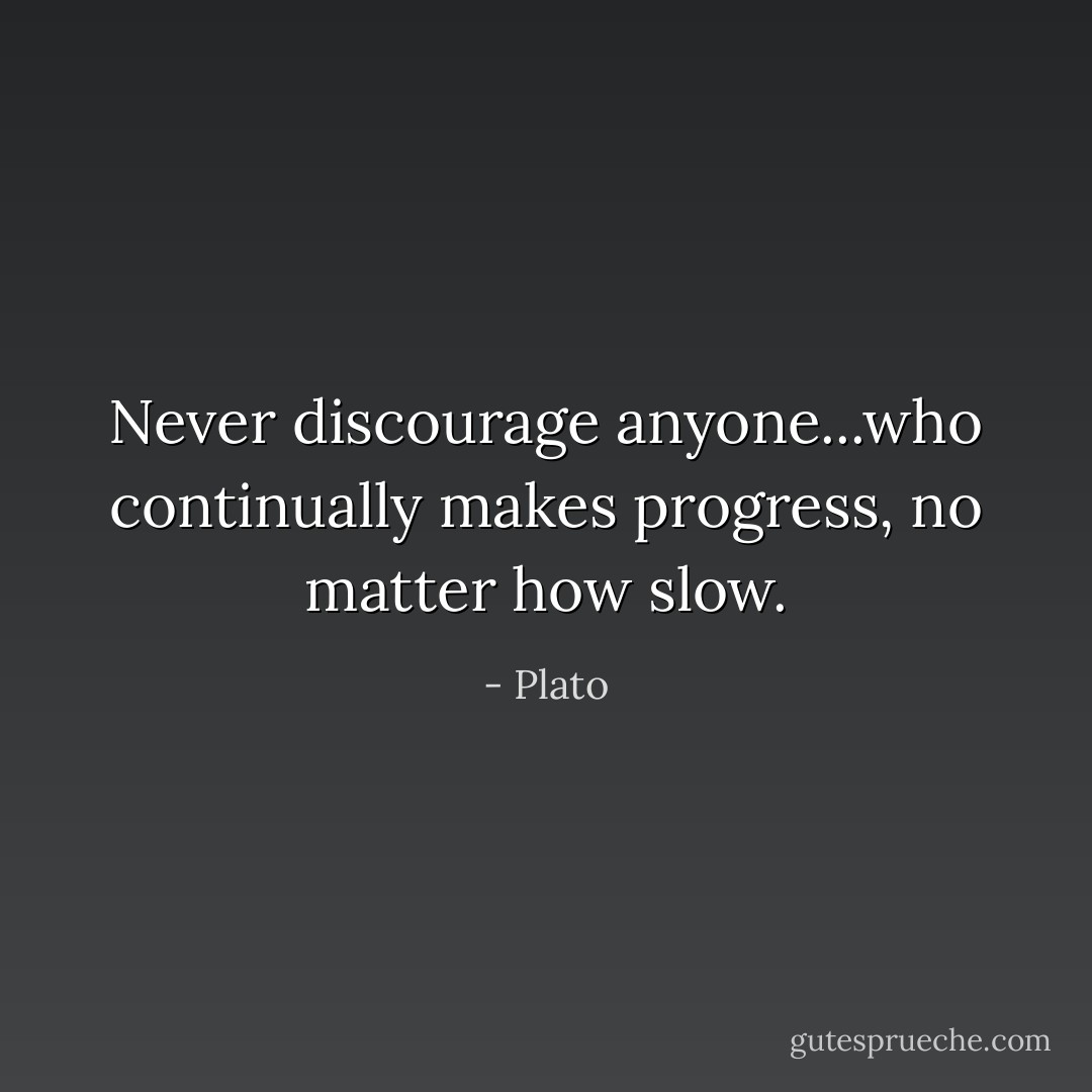 Never discourage anyone...who continually makes progress, no matter how slow. - Plato