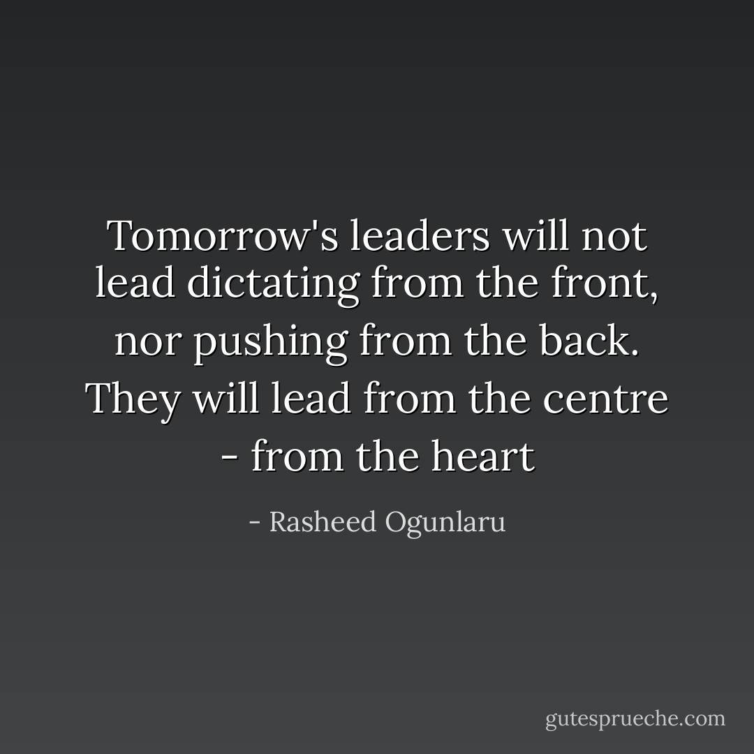 Tomorrow's leaders will not lead dictating from the front, nor pushing from the back. They will lead from the centre - from the heart - Rasheed Ogunlaru