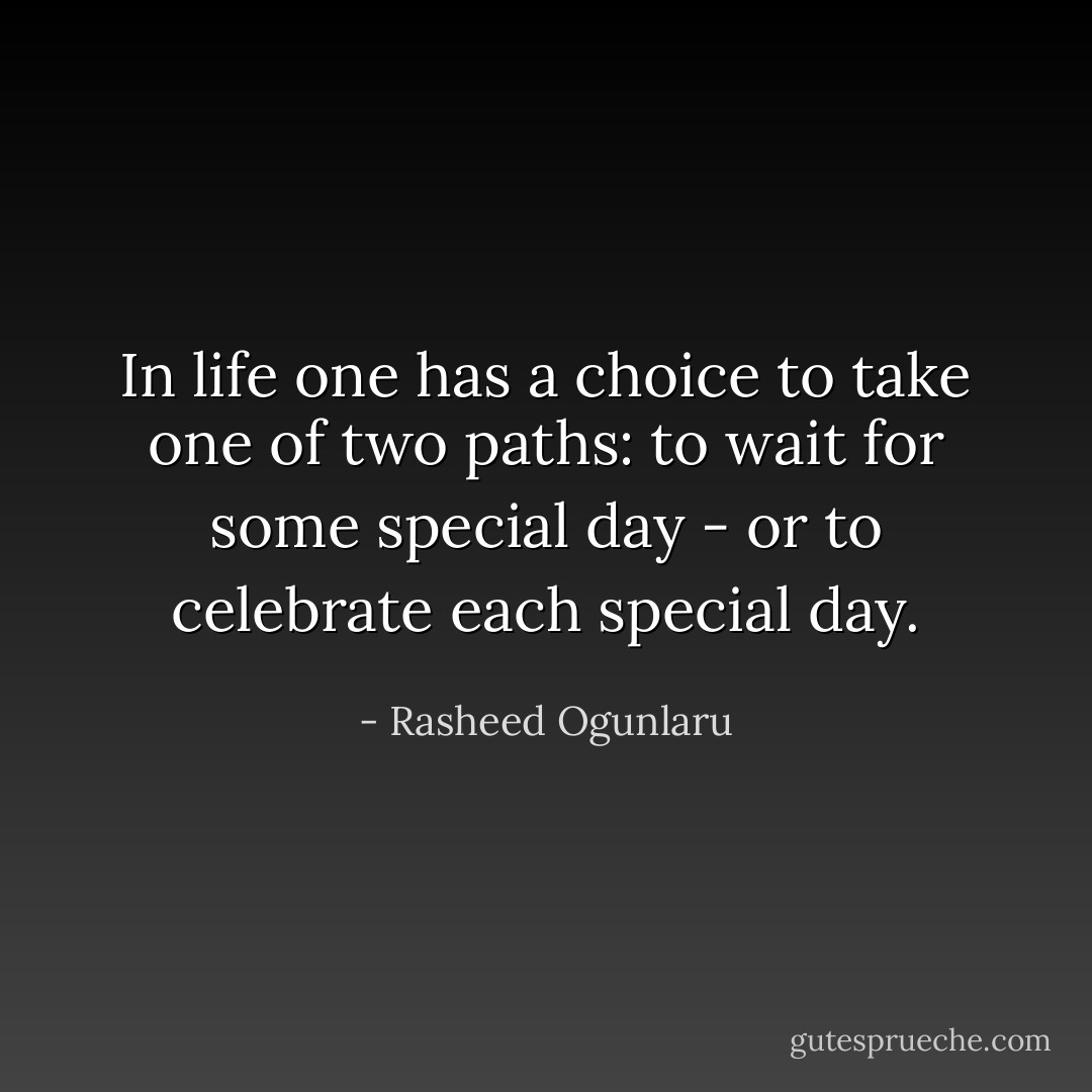 In life one has a choice to take one of two paths: to wait for some special day - or to celebrate each special day. - Rasheed Ogunlaru