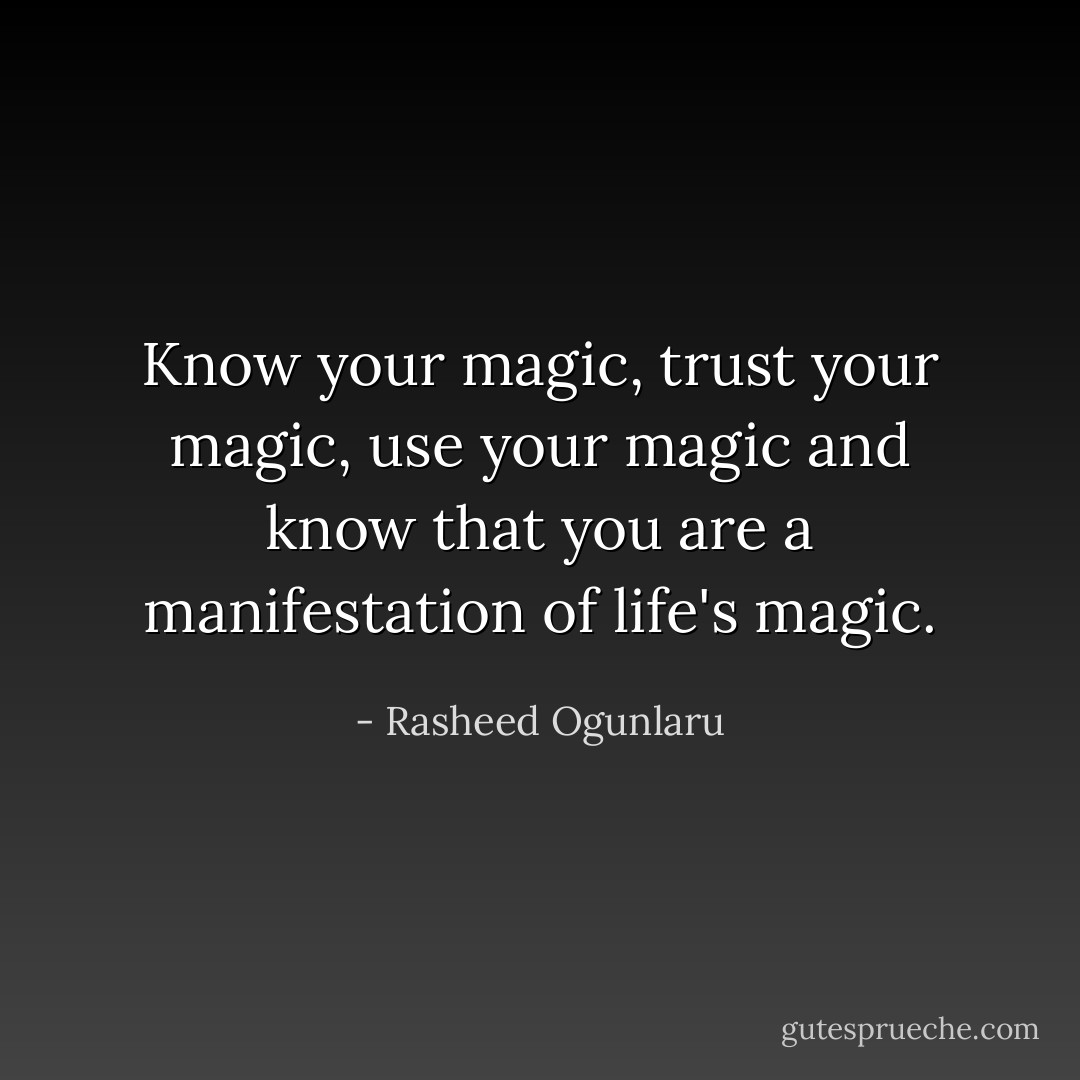 Know your magic, trust your magic, use your magic and know that you are a manifestation of life's magic. - Rasheed Ogunlaru