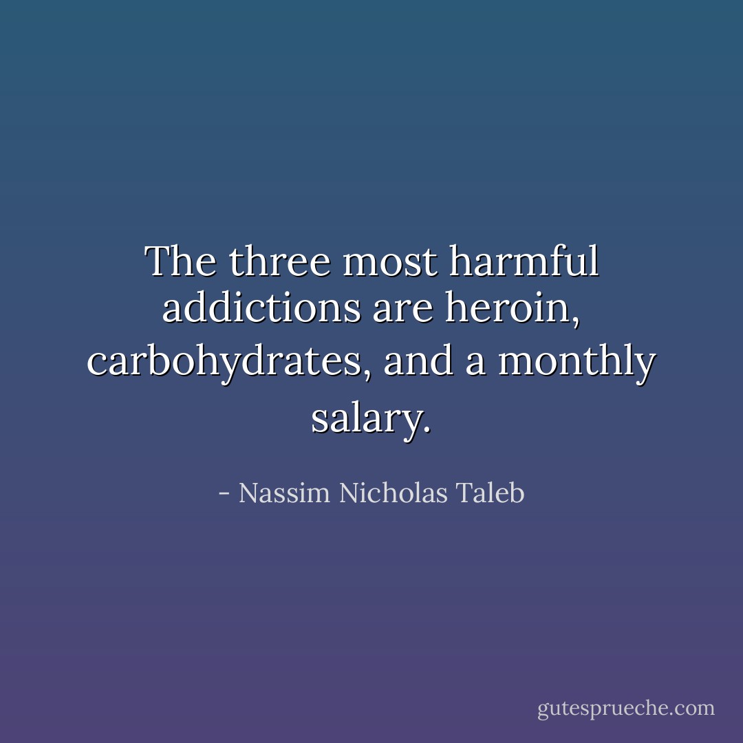 The three most harmful addictions are heroin, carbohydrates, and a monthly salary. - Nassim Nicholas Taleb